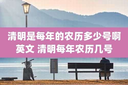 清明是每年的农历多少号啊英文 清明每年农历几号