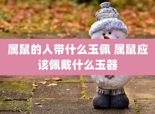 属鼠的人带什么玉佩 属鼠应该佩戴什么玉器