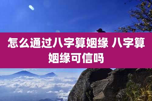 怎么通过八字算姻缘 八字算姻缘可信吗