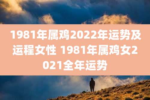 1981年属鸡2022年运势及运程女性 1981年属鸡女2021全年运势