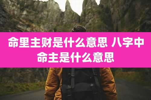 命里主财是什么意思 八字中命主是什么意思