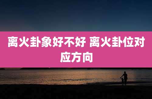 离火卦象好不好 离火卦位对应方向