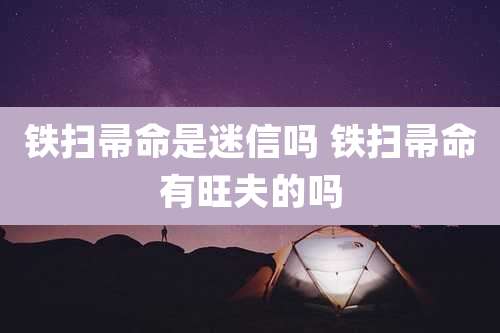 铁扫帚命是迷信吗 铁扫帚命有旺夫的吗