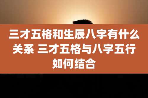 三才五格和生辰八字有什么关系 三才五格与八字五行如何结合