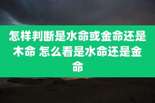 怎样判断是水命或金命还是木命 怎么看是水命还是金命