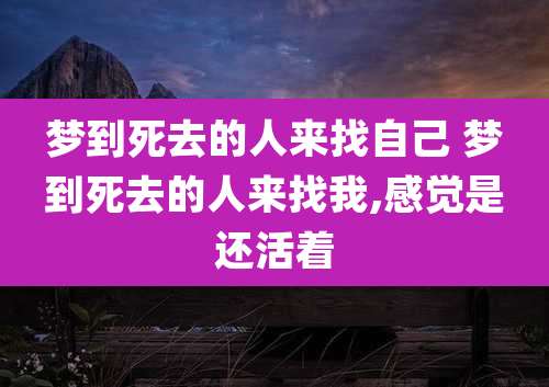 梦到死去的人来找自己 梦到死去的人来找我,感觉是还活着