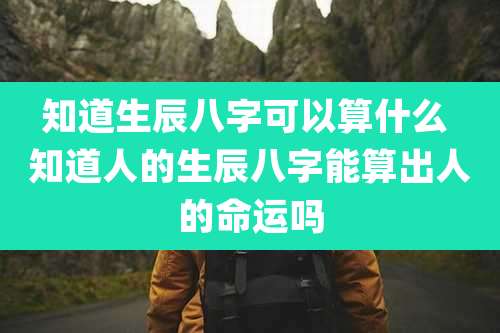 知道生辰八字可以算什么 知道人的生辰八字能算出人的命运吗