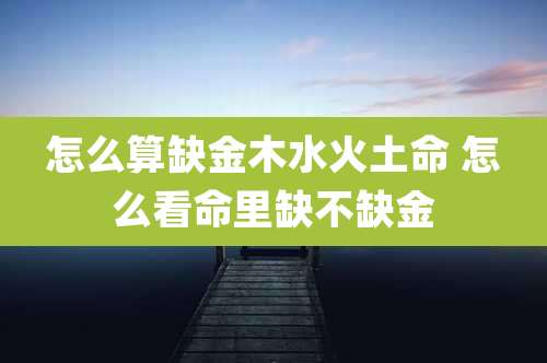 怎么算缺金木水火土命 怎么看命里缺不缺金