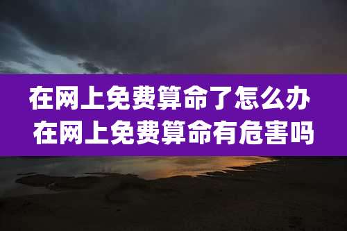 在网上免费算命了怎么办 在网上免费算命有危害吗