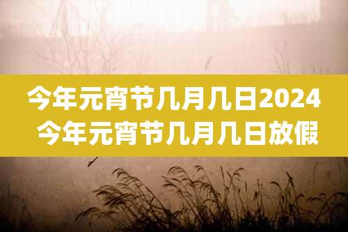 今年元宵节几月几日2024 今年元宵节几月几日放假