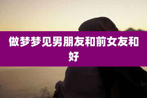 做梦梦见男朋友和前女友和好