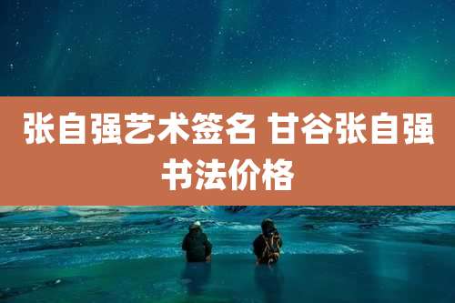 张自强艺术签名 甘谷张自强书法价格