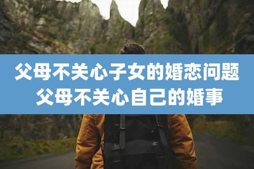 父母不关心子女的婚恋问题 父母不关心自己的婚事