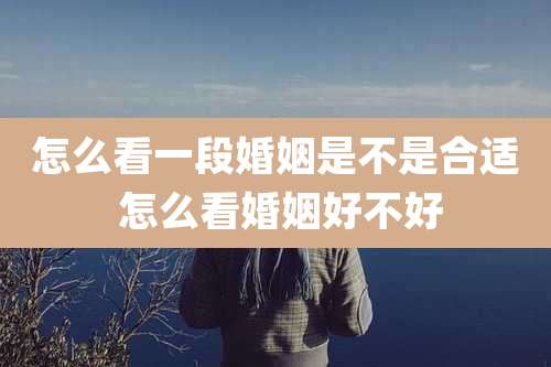 怎么看一段婚姻是不是合适 怎么看婚姻好不好