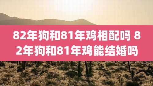 82年狗和81年鸡相配吗 82年狗和81年鸡能结婚吗