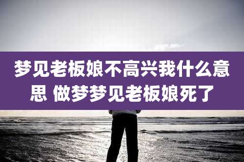 梦见老板娘不高兴我什么意思 做梦梦见老板娘死了