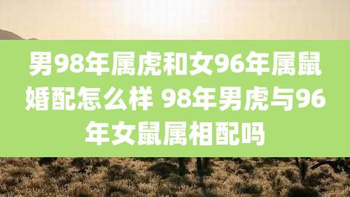 男98年属虎和女96年属鼠婚配怎么样 98年男虎与96年女鼠属相配吗