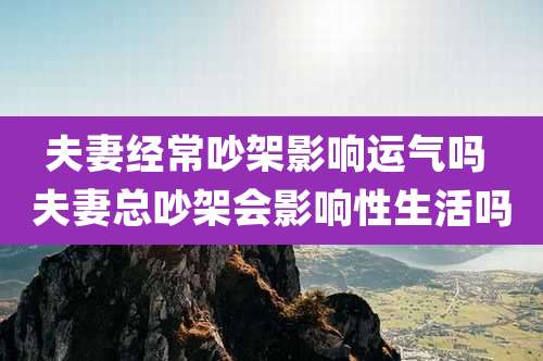 夫妻经常吵架影响运气吗 夫妻总吵架会影响性生活吗