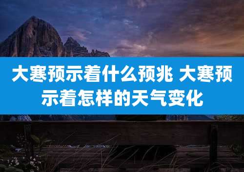 大寒预示着什么预兆 大寒预示着怎样的天气变化
