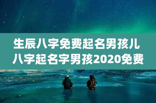 生辰八字免费起名男孩儿 八字起名字男孩2020免费