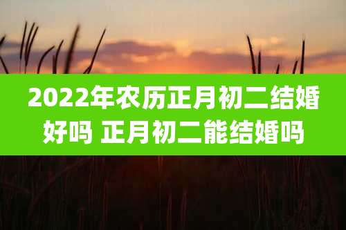 2022年农历正月初二结婚好吗 正月初二能结婚吗