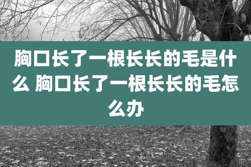 胸口长了一根长长的毛是什么 胸口长了一根长长的毛怎么办