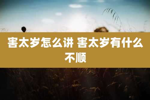 害太岁怎么讲 害太岁有什么不顺