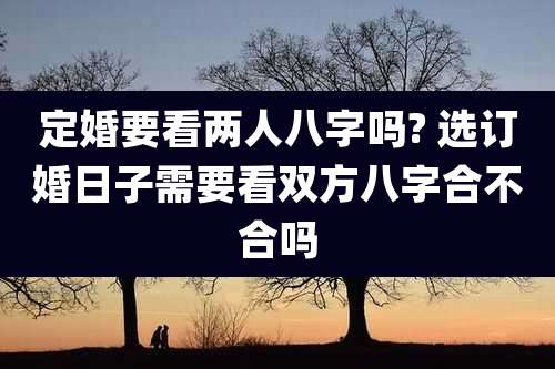 定婚要看两人八字吗? 选订婚日子需要看双方八字合不合吗