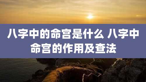 八字中的命宫是什么 八字中命宫的作用及查法