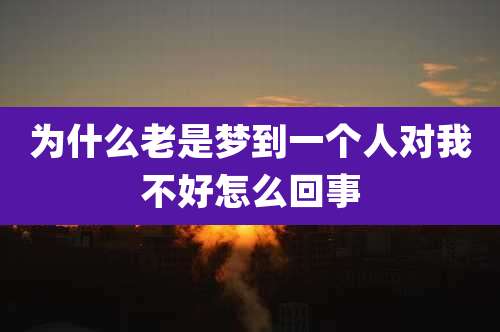 为什么老是梦到一个人对我不好怎么回事