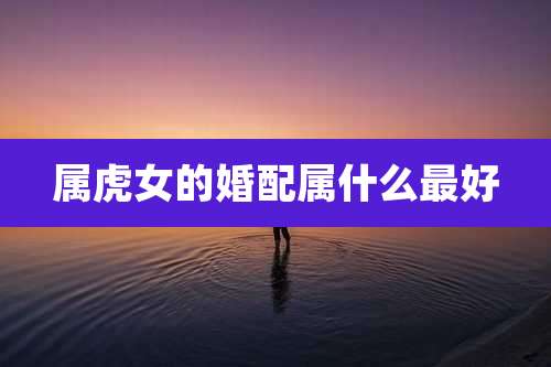 属虎女的婚配属什么最好