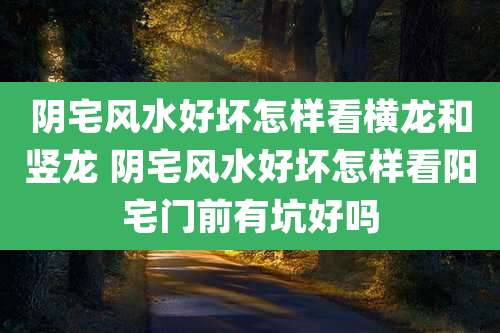 阴宅风水好坏怎样看横龙和竖龙 阴宅风水好坏怎样看阳宅门前有坑好吗