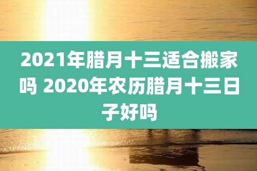 2021年腊月十三适合搬家吗 2020年农历腊月十三日子好吗