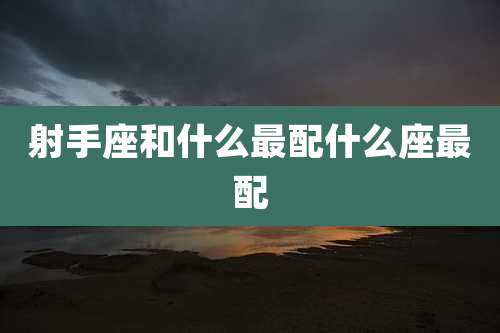 射手座和什么最配什么座最配