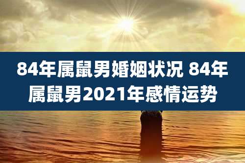84年属鼠男婚姻状况 84年属鼠男2021年感情运势