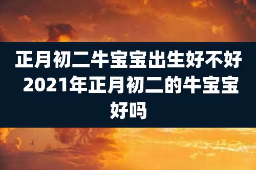 正月初二牛宝宝出生好不好 2021年正月初二的牛宝宝好吗