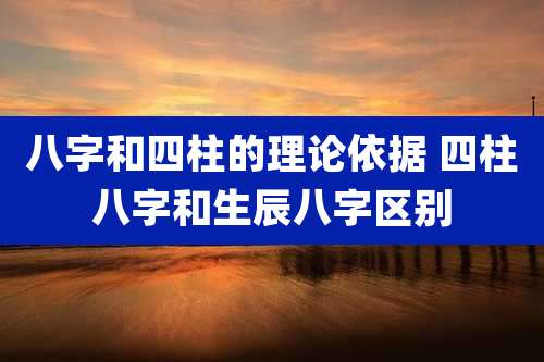 八字和四柱的理论依据 四柱八字和生辰八字区别