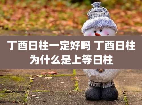 丁酉日柱一定好吗 丁酉日柱为什么是上等日柱