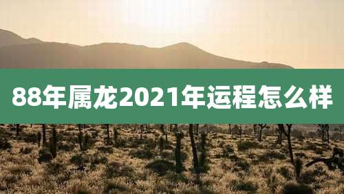 88年属龙2021年运程怎么样