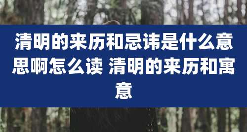 清明的来历和忌讳是什么意思啊怎么读 清明的来历和寓意