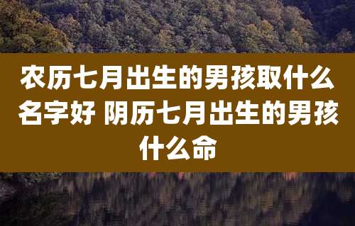 农历七月出生的男孩取什么名字好 阴历七月出生的男孩什么命