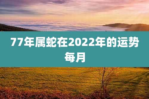 77年属蛇在2022年的运势每月