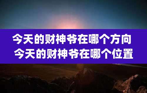 今天的财神爷在哪个方向 今天的财神爷在哪个位置