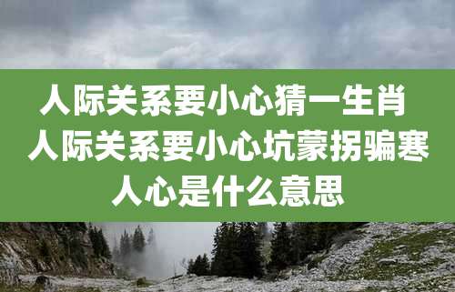 人际关系要小心猜一生肖 人际关系要小心坑蒙拐骗寒人心是什么意思
