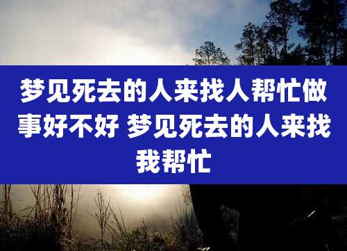 梦见死去的人来找人帮忙做事好不好 梦见死去的人来找我帮忙