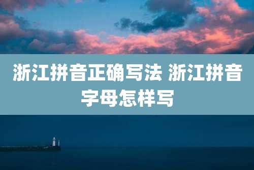 浙江拼音正确写法 浙江拼音字母怎样写