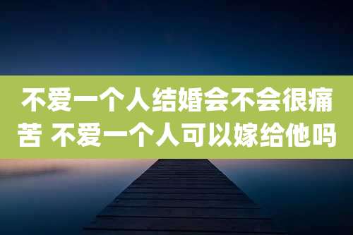 不爱一个人结婚会不会很痛苦 不爱一个人可以嫁给他吗