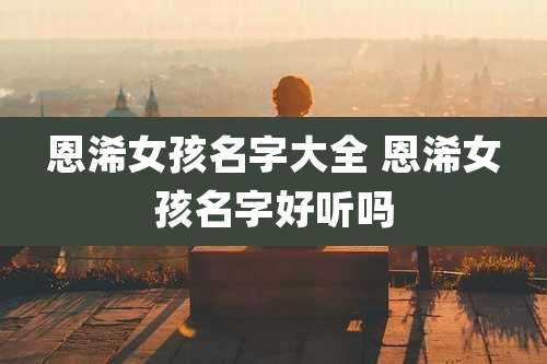 恩浠女孩名字大全 恩浠女孩名字好听吗