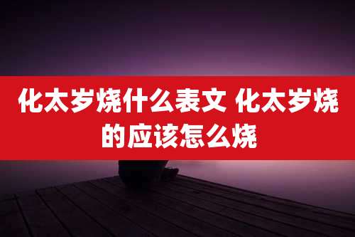 化太岁烧什么表文 化太岁烧的应该怎么烧