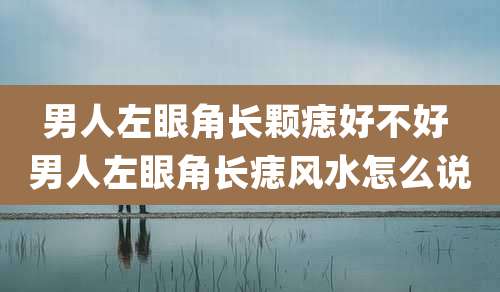 男人左眼角长颗痣好不好 男人左眼角长痣风水怎么说